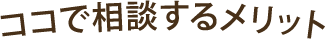 ココで相談するメリット